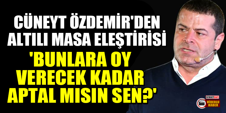 Cüneyt Özdemir'den altılı masa eleştirisi: 'Bunlara oy verecek kadar aptal mısın sen?'