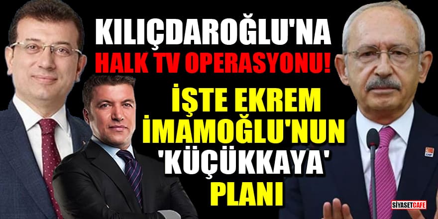 Kılıçdaroğlu'na Halk TV operasyonu! İşte İmamoğlu'nun 'Küçükkaya' planı