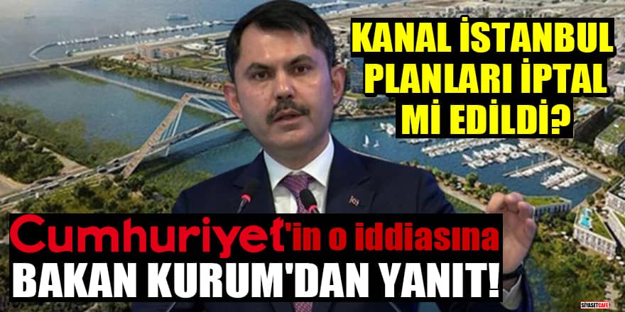 Cumhuriyet'in 'Kanal İstanbul planları iptal edildi' iddiasına Bakan Kurum'dan yanıt!