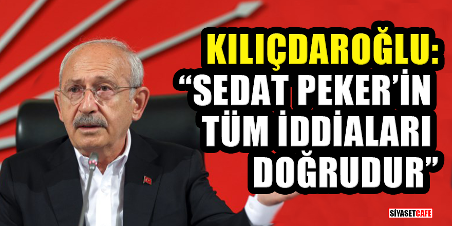 Kılıçdaroğlu: Sedat Peker'in tüm iddiaları doğrudur