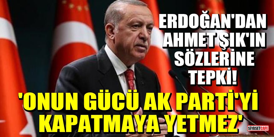 Erdoğan'dan Ahmet Şık'ın sözlerine tepki! 'Onun gücü AK Parti'yi kapatmaya yetmez'