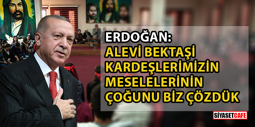 Erdoğan: Ülkemizdeki tüm vatandaşlarımız gibi Alevi Bektaşi kardeşlerimizin meselelerinin çoğunu biz çözdük