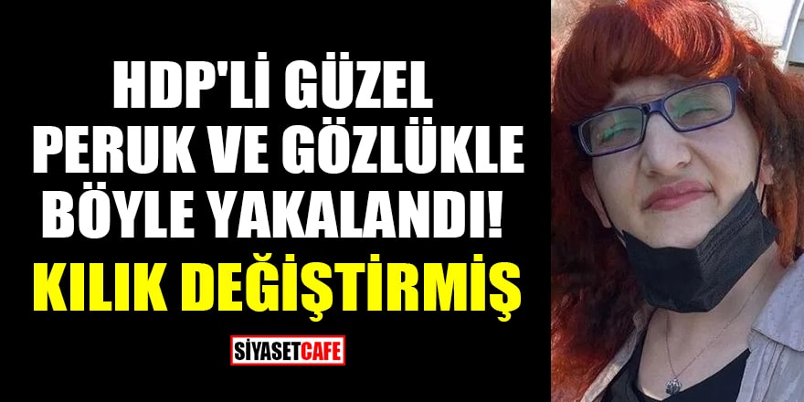 HDP'li Semra Güzel peruk ve gözlük takmış olarak böyle yakalandı!