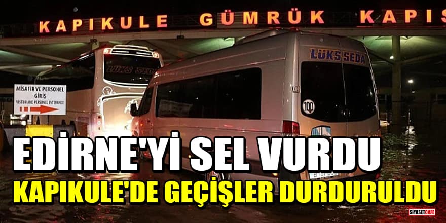 Edirne'yi sel vurdu: Kapıkule'de geçişler durduruldu