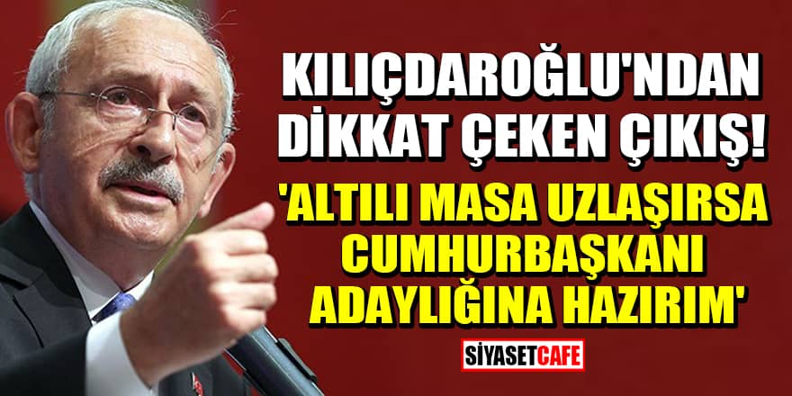 Kılıçdaroğlu'ndan dikkat çeken çıkış! 'Altılı masa uzlaşırsa, cumhurbaşkanı adaylığına hazırım'