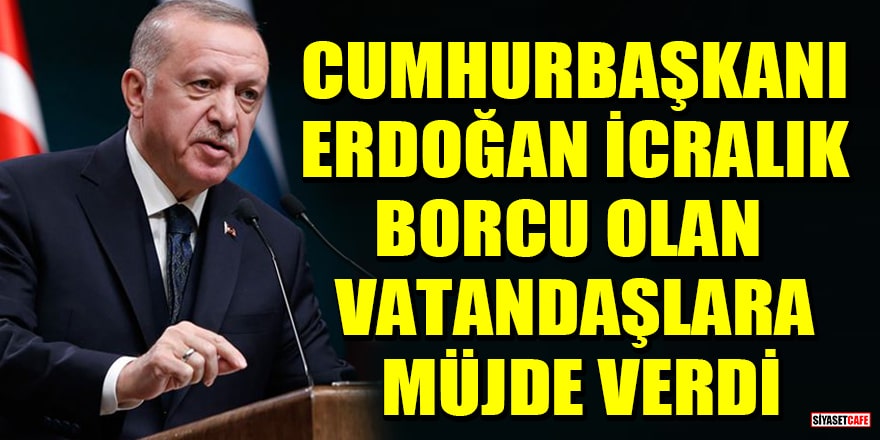 Cumhurbaşkanı Erdoğan icralık borcu olan vatandaşlara müjde verdi