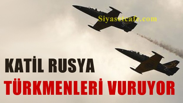 Rusya IŞİD bahanesiyle Türkmenleri vuruyor