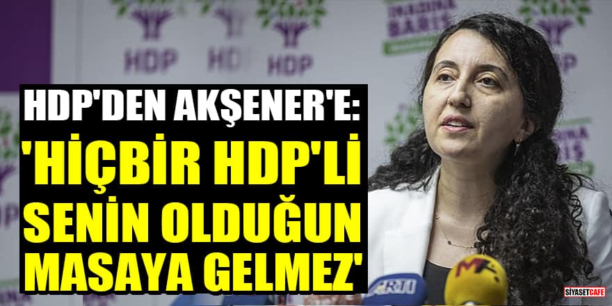 HDP'den Akşener'e: Hiçbir HDP'li senin olduğun masaya gelmez