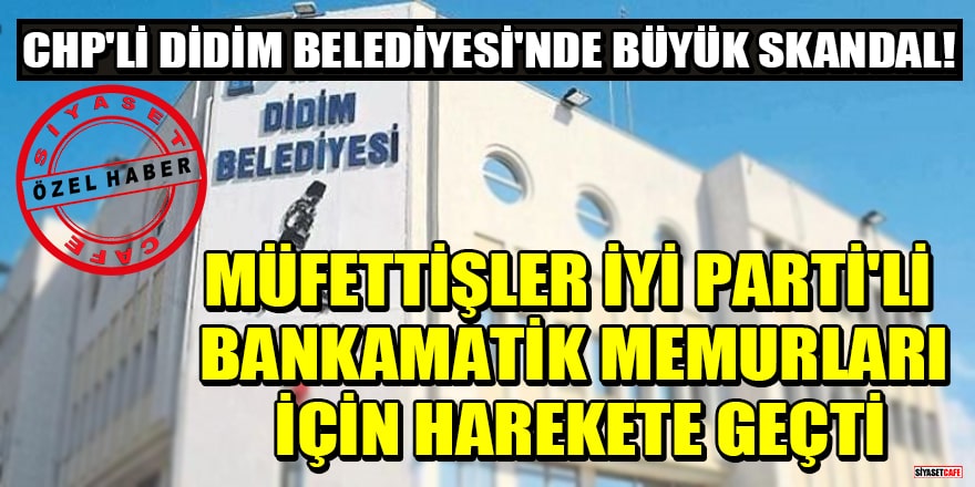 CHP'li Didim Belediyesi'nde büyük skandal! Müfettişler İYİ Parti'li bankamatik memurları için harekete geçti