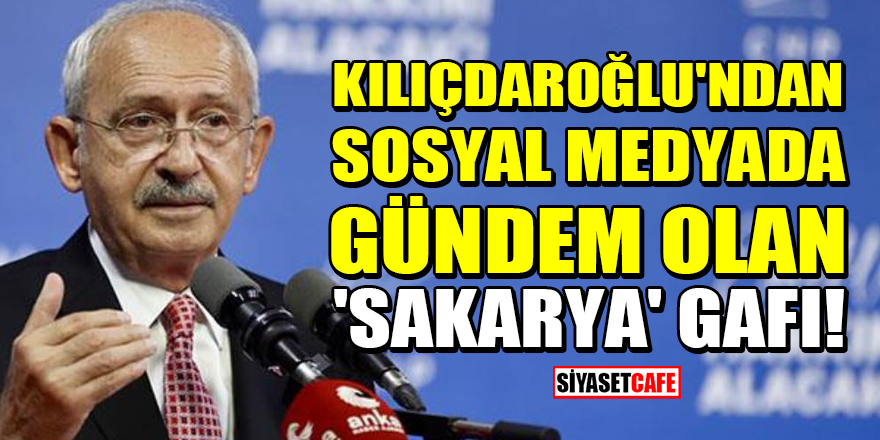 Kılıçdaroğlu'ndan sosyal medyada gündem olan 'Sakarya' gafı!