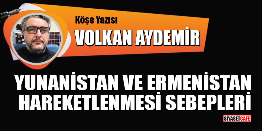 Volkan Aydemir yazdı: Yunanistan ve Ermenistan hareketlenmesi sebepleri