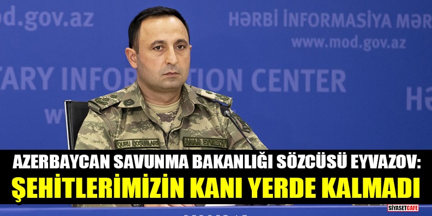 Azerbaycan Savunma Bakanlığı Sözcüsü Eyvazov: Şehitlerimizin kanı yerde kalmadı