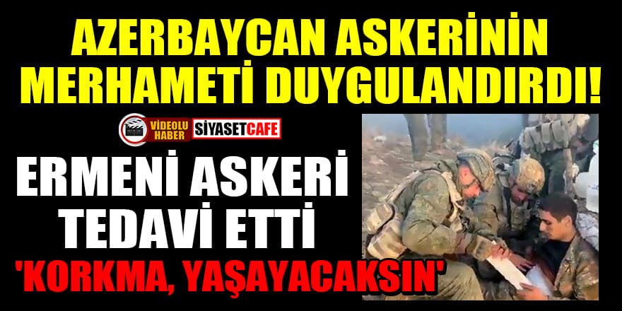 Azerbaycan askerinin merhameti duygulandırdı! Ermeni askeri tedavi etti: 'Korkma, yaşayacaksın'