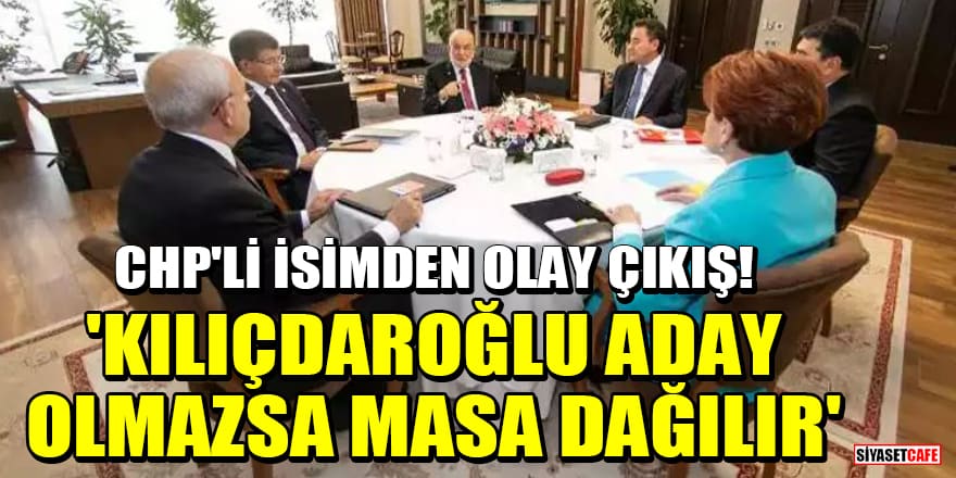 CHP'li isimden olay çıkış! 'Kılıçdaroğlu aday olmazsa 6'lı masa dağılır'