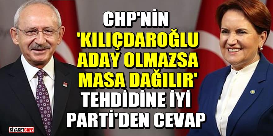 CHP'nin 'Kılıçdaroğlu aday olmazsa masa dağılır' tehdidine İYİ Parti'den cevap