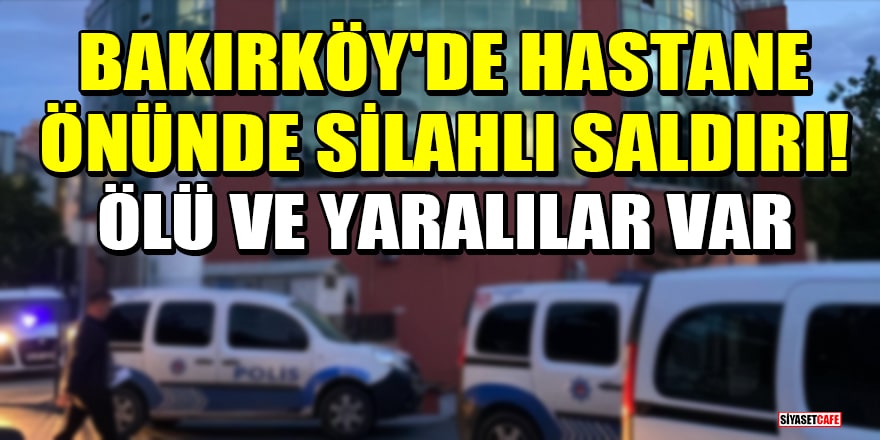 Bakırköy'de hastane önünde silahlı saldırı! Ölü ve yaralılar var