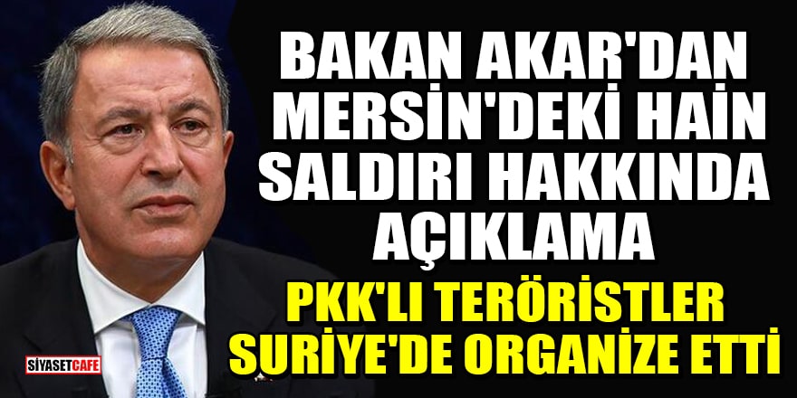 Bakan Akar'dan Mersin'deki hain saldırı hakkında açıklama: PKK'lı teröristler Suriye'de organize etti