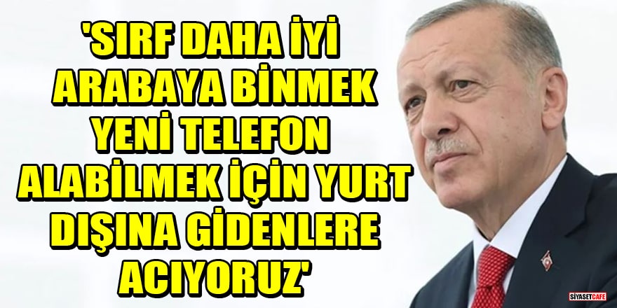 Cumhurbaşkanı Erdoğan: 'Sırf daha iyi arabaya binmek, yeni telefon alabilmek için yurt dışına gidenlere acıyoruz'