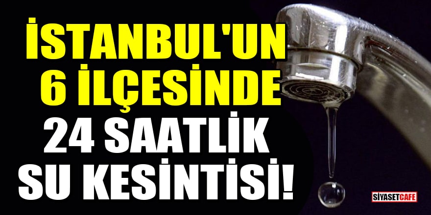 İstanbul'un 6 ilçesinde 24 saatlik su kesintisi!