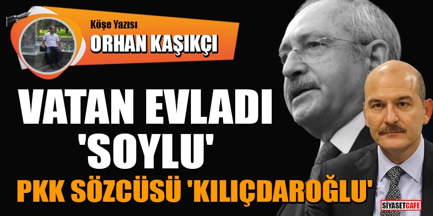 Orhan Kaşıkçı yazdı: Vatan evladı 'Soylu', PKK sözcüsü 'Kılıçdaroğlu'