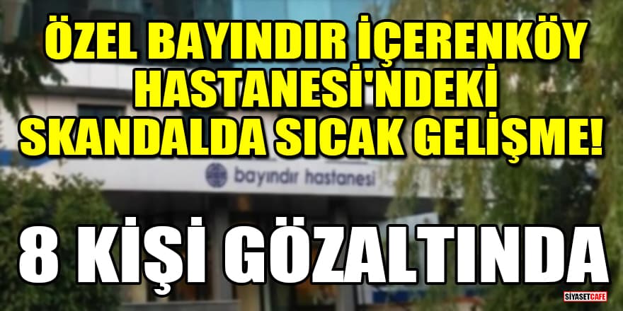 Özel Bayındır İçerenköy Hastanesi'ndeki skandalda sıcak gelişme! 8 kişi gözaltında