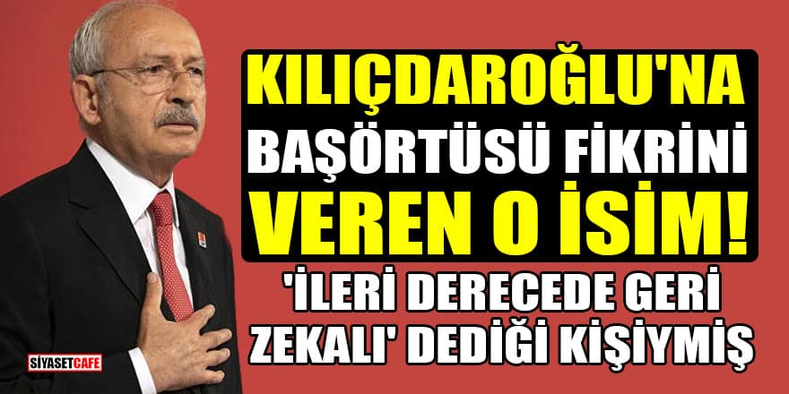İşte Kılıçdaroğlu'na başörtüsü fikrini veren o isim! 'İleri derecede geri zekalı' dediği kişiymiş