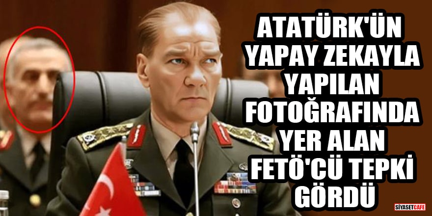 Atatürk'ün yapay zekayla yapılan fotoğrafında yer alan FETÖ'cü tepki gördü