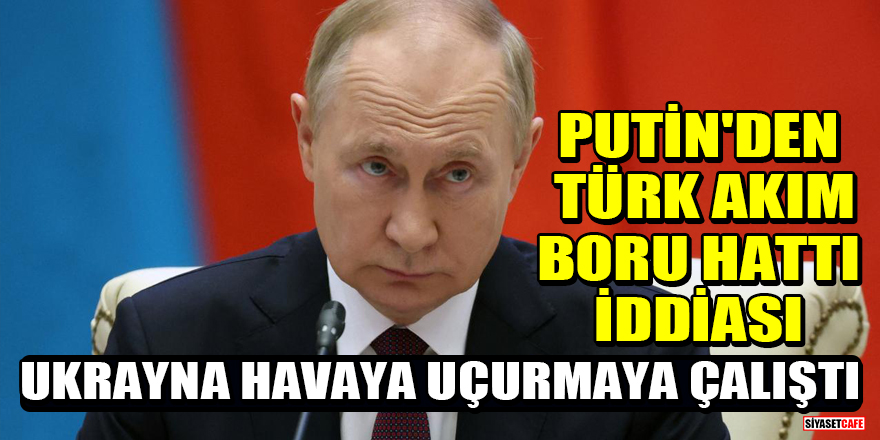 Putin'den Türk Akım Boru Hattı iddiası: Ukrayna havaya uçurmaya çalıştı