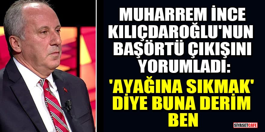 Muharrem İnce, Kılıçdaroğlu'nun başörtü çıkışını yorumladı: 'Ayağına sıkmak' diye buna derim ben