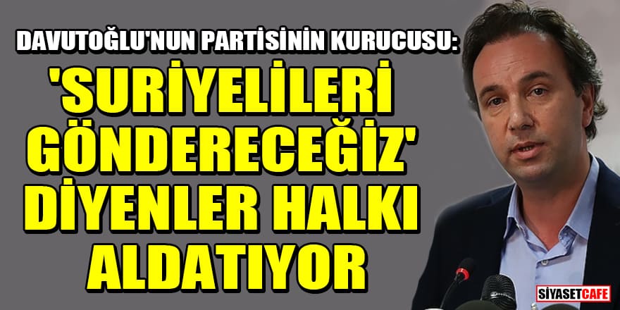 Davutoğlu'nun partisinin kurucusu: 'Suriyelileri göndereceğiz' diyenler halkı aldatıyor