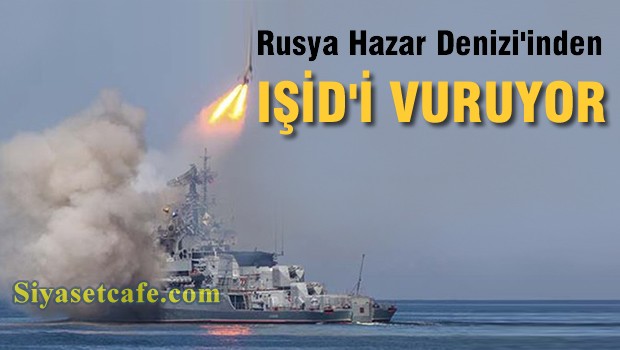 Rusya, Hazar Denizi'nden atılan füzelerle IŞİD'i vurdu