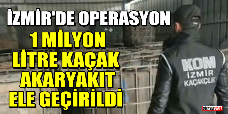 İzmir'de operasyon: 1 milyon litre kaçak akaryakıt ele geçirildi