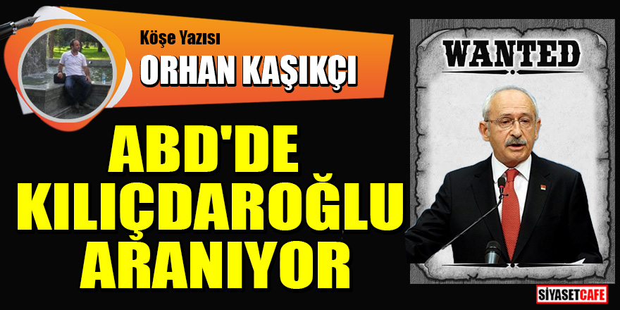Orhan Kaşıkçı yazdı: ABD'de Kılıçdaroğlu aranıyor