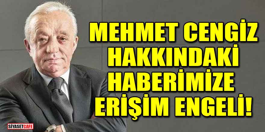 Mehmet Cengiz hakkındaki haberimize erişim engeli!