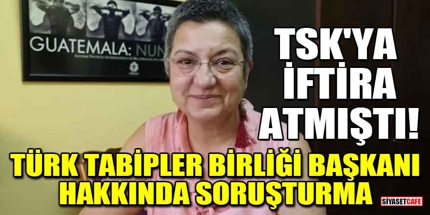 TSK'ya iftira atmıştı! Türk Tabipler Birliği Başkanı hakkında soruşturma
