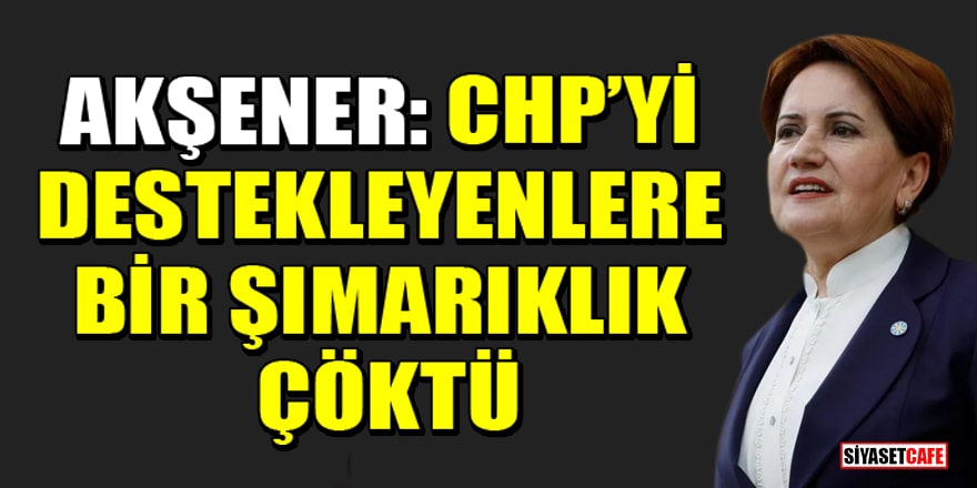 Meral Akşener: CHP’yi destekleyenlere bir şımarıklık çöktü