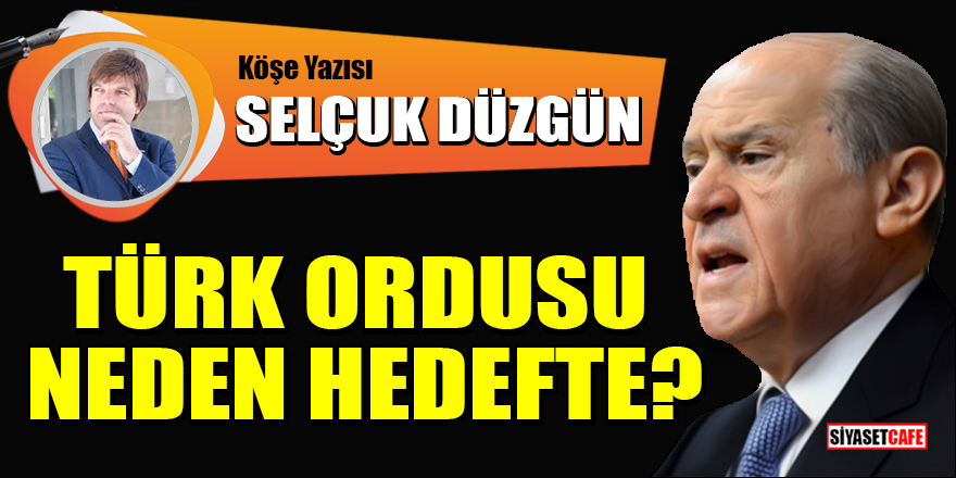 Selçuk Düzgün yazdı: Türk Ordusu neden hedefte?