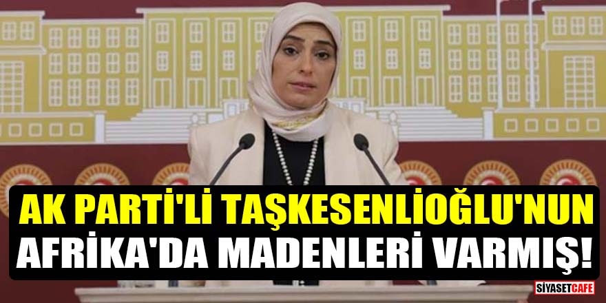 AK Parti'li Zehra Taşkesenlioğlu'nun Afrika'da madenleri varmış!