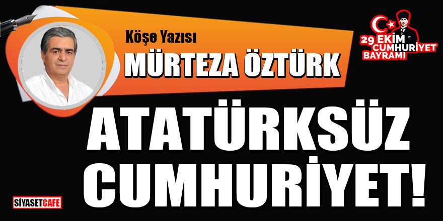 Mürteza Öztürk yazdı: Atatürksüz Cumhuriyet!