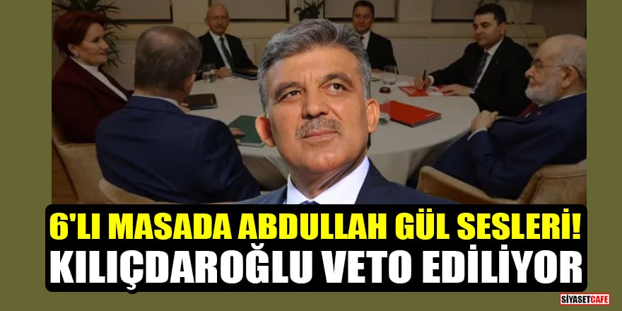 6'lı masada Abdullah Gül sesleri! Kılıçdaroğlu veto ediliyor