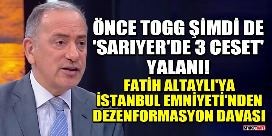 Önce Togg şimdi de 'Sarıyer'de 3 ceset' yalanı! Fatih Altaylı'ya İstanbul Emniyeti'nden dezenformasyon davası