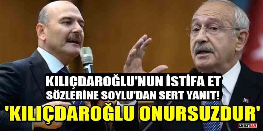 Kılıçdaroğlu'nun istifa et sözlerine Bakan Soylu'dan sert yanıt! 'Kılıçdaroğlu onursuzdur'