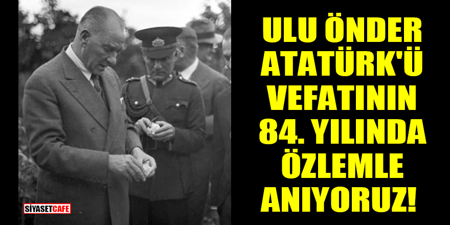 Ulu Önder Atatürk'ü vefatının 84. yılında özlemle anıyoruz!