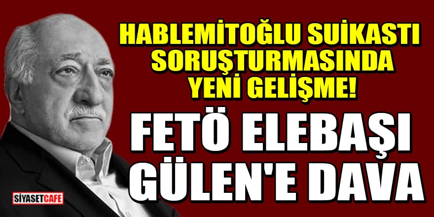 Hablemitoğlu suikastı soruşturmasında yeni gelişme! FETÖ elebaşı Gülen'e dava