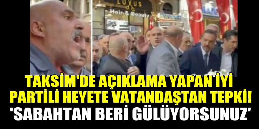Taksim'de açıklama yapan İYİ Partili heyete vatandaştan tepki! 'Sabahtan beri gülüyorsunuz'