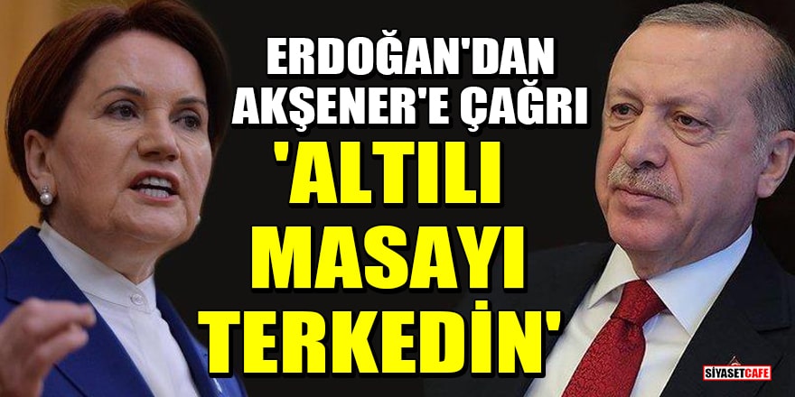 Cumhurbaşkanı Erdoğan'dan Meral Akşener'e 'Altılı Masayı terkedin' çağrısı