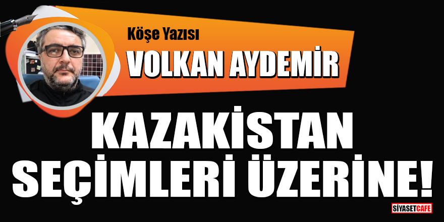 Volkan Aydemir yazdı: Kazakistan seçimleri üzerine!