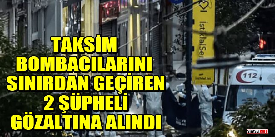Taksim bombacılarını Türkiye sınırından geçiren 2 şüpheli gözaltına alındı