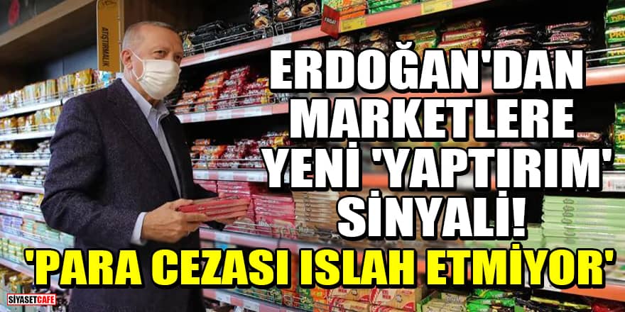 Erdoğan'dan marketlere yeni 'yaptırım' sinyali! 'Para cezası bunları ıslah etmiyor'