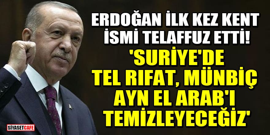 Erdoğan ilk kez kent ismi telaffuz etti! 'Suriye'de Tel Rıfat, Münbiç, Ayn El Arab'ı temizleyeceğiz'
